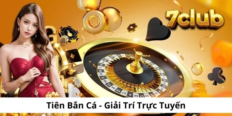 Tiên Bắn Cá – Giải Trí Trực Tuyến Hot Nhất Tại 7CLUB